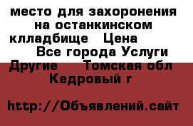 место для захоронения на останкинском клладбище › Цена ­ 1 000 000 - Все города Услуги » Другие   . Томская обл.,Кедровый г.